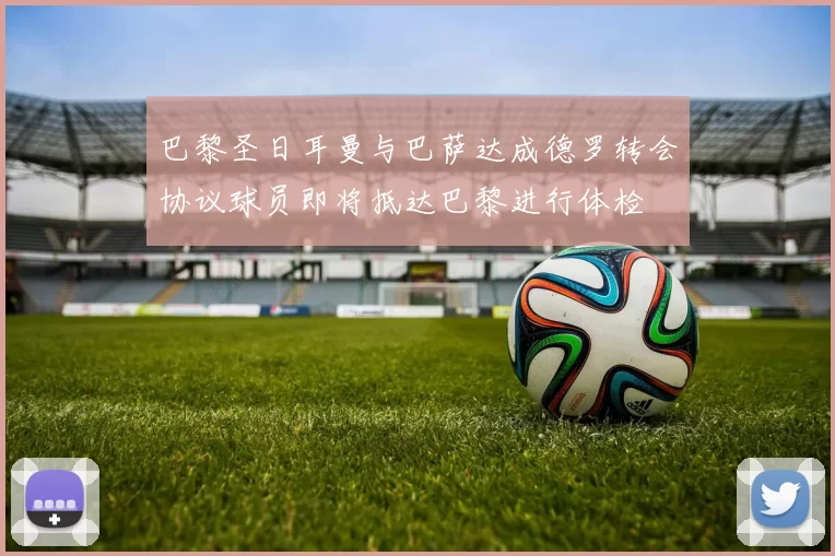 巴黎圣日耳曼与巴萨达成德罗转会协议球员即将抵达巴黎进行体检