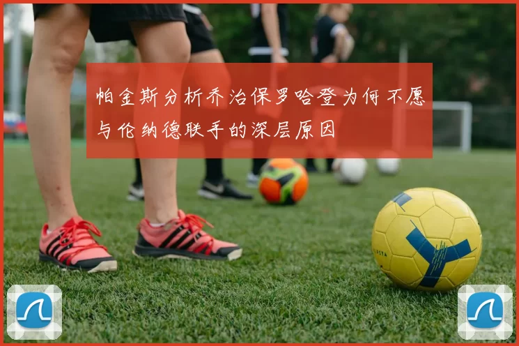 帕金斯分析乔治保罗哈登为何不愿与伦纳德联手的深层原因