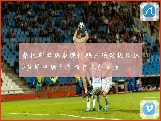 桑托斯单场表现惊艳三项数据均达3蓝军中场十年内首人引关注