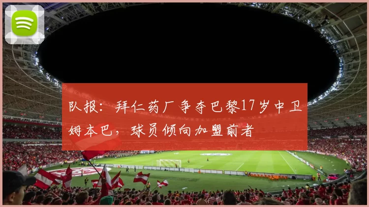 队报：拜仁药厂争夺巴黎17岁中卫姆本巴，球员倾向加盟前者