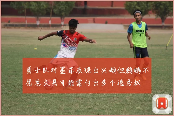 勇士队对墨菲表现出兴趣但鹈鹕不愿意交易可能需付出多个选秀权