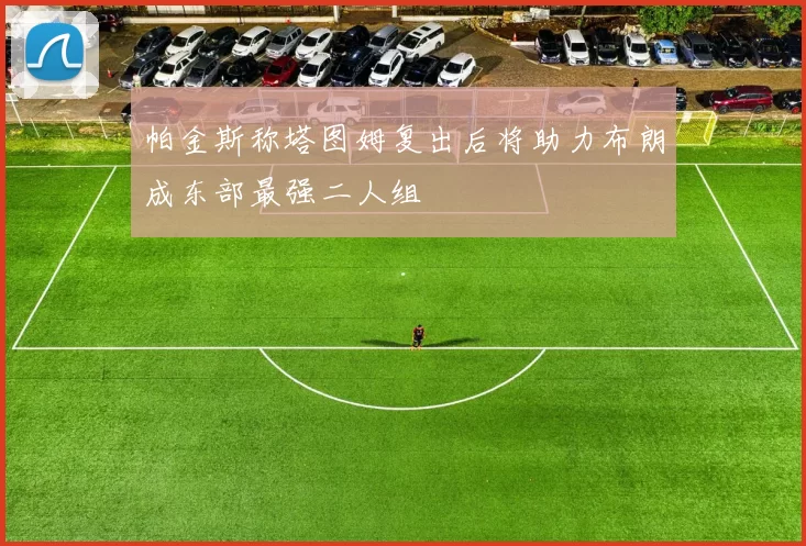 帕金斯称塔图姆复出后将助力布朗成东部最强二人组