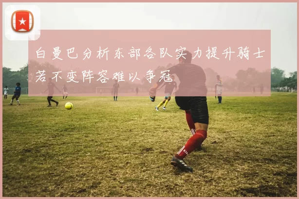 白曼巴分析东部各队实力提升骑士若不变阵容难以争冠